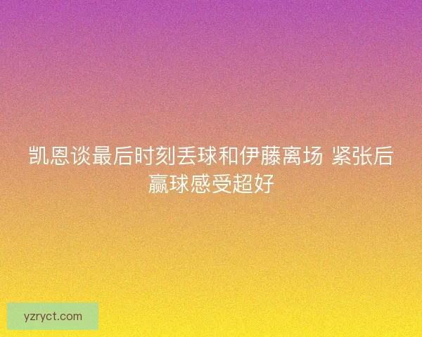 凯恩谈最后时刻丢球和伊藤离场 紧张后赢球感受超好