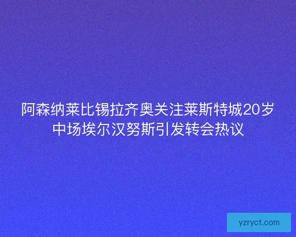 阿森纳莱比锡拉齐奥关注莱斯特城20岁中场埃尔汉努斯引发转会热议