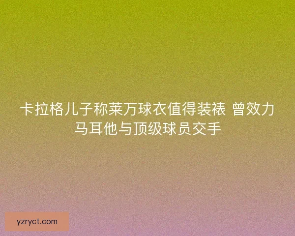 卡拉格儿子称莱万球衣值得装裱 曾效力马耳他与顶级球员交手