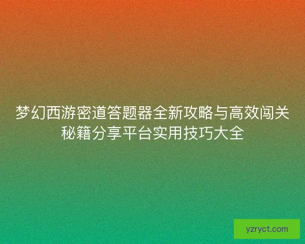 梦幻西游密道答题器全新攻略与高效闯关秘籍分享平台实用技巧大全