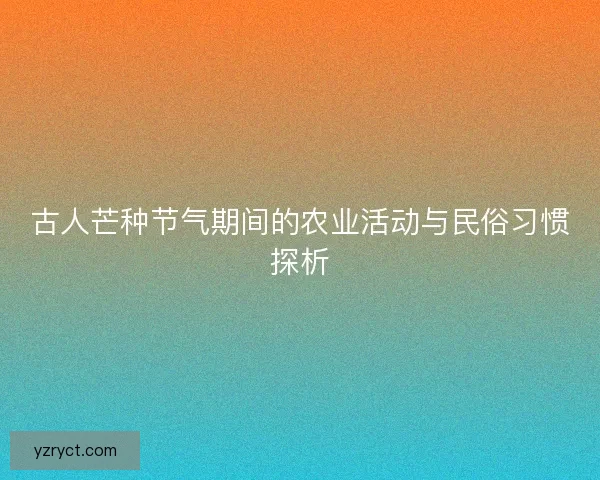 古人芒种节气期间的农业活动与民俗习惯探析