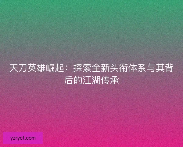 天刀英雄崛起：探索全新头衔体系与其背后的江湖传承