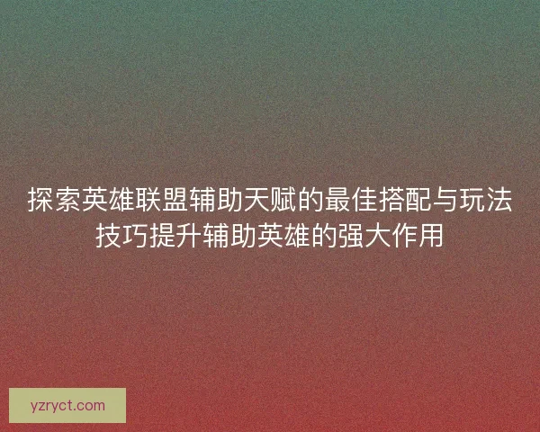 探索英雄联盟辅助天赋的最佳搭配与玩法技巧提升辅助英雄的强大作用