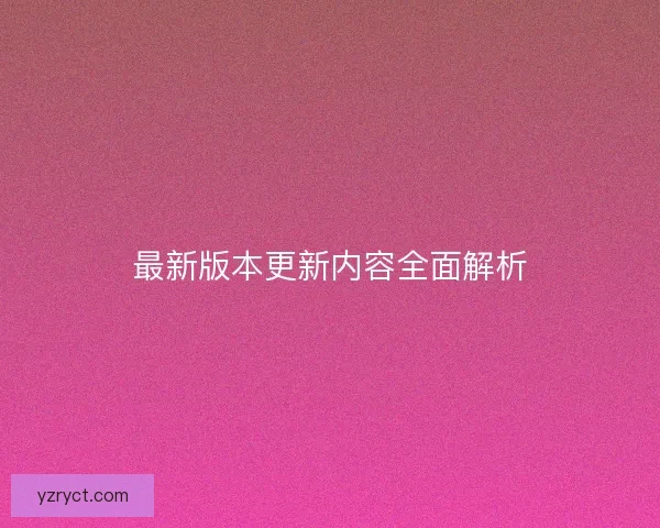 最新版本更新内容全面解析