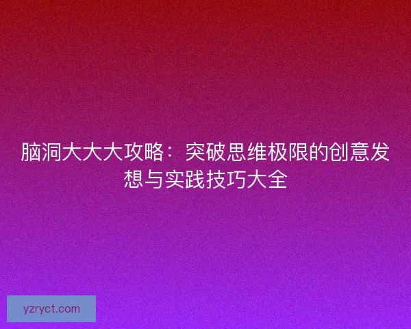 脑洞大大大攻略：突破思维极限的创意发想与实践技巧大全