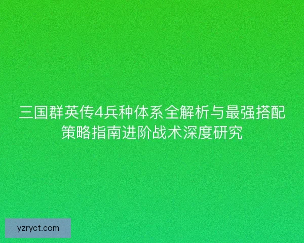 三国群英传4兵种体系全解析与最强搭配策略指南进阶战术深度研究