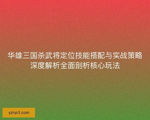华雄三国杀武将定位技能搭配与实战策略深度解析全面剖析核心玩法 华雄三国杀武将定位技能搭配与实战策略深度解析全面剖析核心玩法