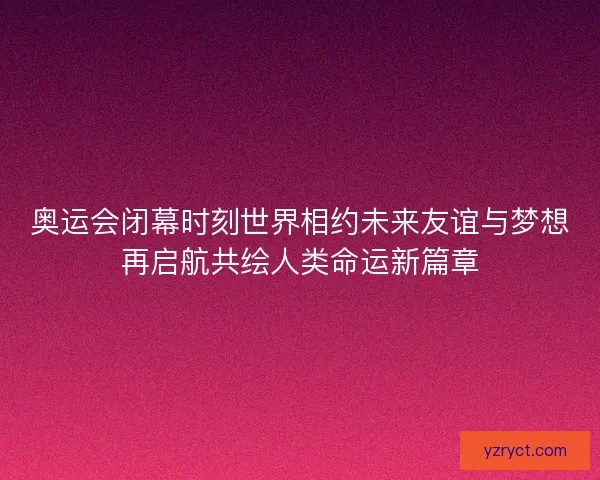 奥运会闭幕时刻世界相约未来友谊与梦想再启航共绘人类命运新篇章 奥运会闭幕时刻世界相约未来友谊与梦想再启航共绘人类命运新篇章