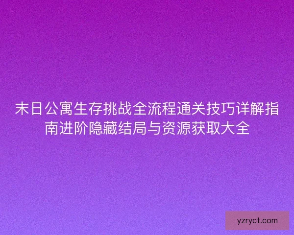末日公寓生存挑战全流程通关技巧详解指南进阶隐藏结局与资源获取大全 末日公寓生存挑战全流程通关技巧详解指南进阶隐藏结局与资源获取大全