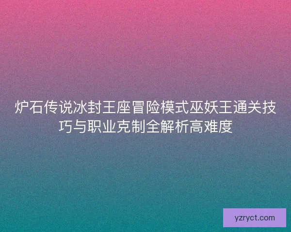 炉石传说冰封王座冒险模式巫妖王通关技巧与职业克制全解析高难度