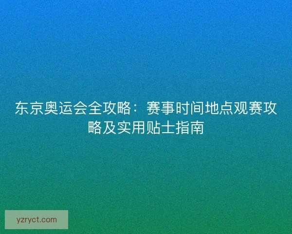 东京奥运会全攻略：赛事时间地点观赛攻略及实用贴士指南
