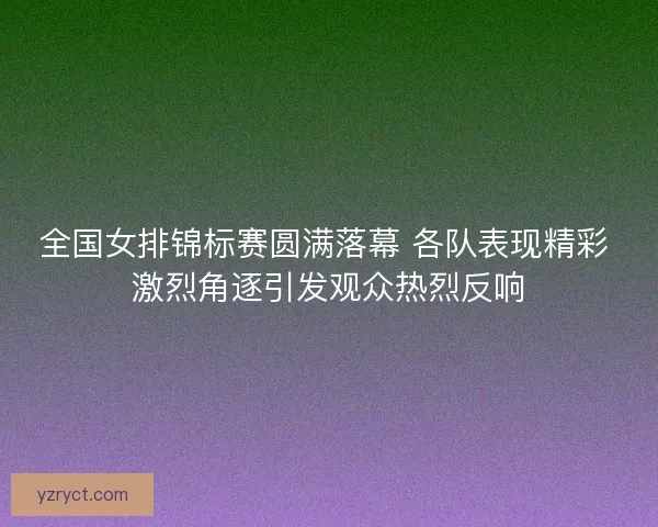 全国女排锦标赛圆满落幕 各队表现精彩 激烈角逐引发观众热烈反响 全国女排锦标赛圆满落幕 各队表现精彩 激烈角逐引发观众热烈反响