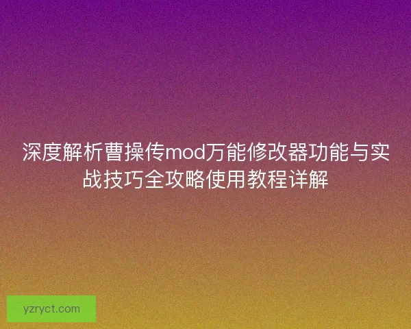 深度解析曹操传mod万能修改器功能与实战技巧全攻略使用教程详解 深度解析曹操传mod万能修改器功能与实战技巧全攻略使用教程详解