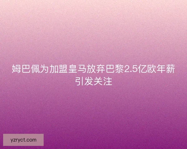 姆巴佩为加盟皇马放弃巴黎2.5亿欧年薪引发关注