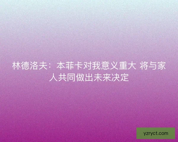 林德洛夫:本菲卡对我意义重大 将与家人共同做出未来决定 林德洛夫:本菲卡对我意义重大 将与家人共同做出未来决定