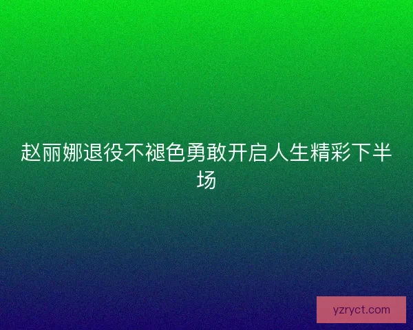 赵丽娜退役不褪色勇敢开启人生精彩下半场