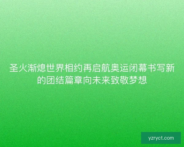 圣火渐熄世界相约再启航奥运闭幕书写新的团结篇章向未来致敬梦想