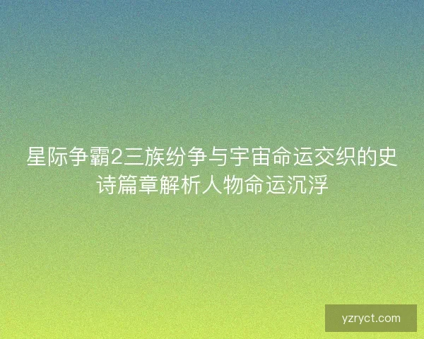 星际争霸2三族纷争与宇宙命运交织的史诗篇章解析人物命运沉浮