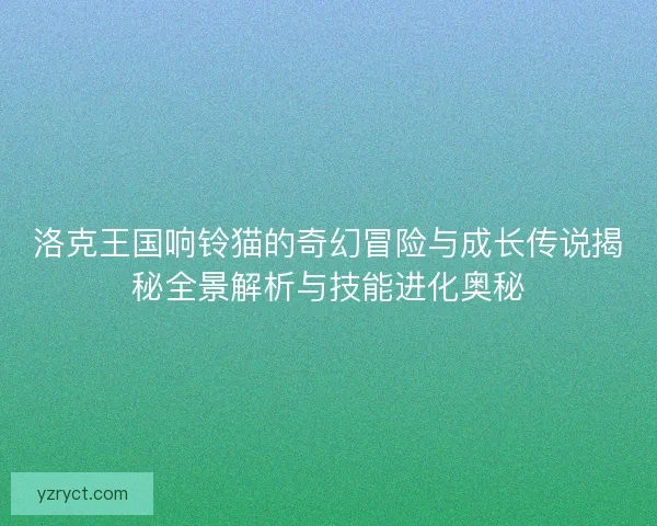 洛克王国响铃猫的奇幻冒险与成长传说揭秘全景解析与技能进化奥秘 洛克王国响铃猫的奇幻冒险与成长传说揭秘全景解析与技能进化奥秘