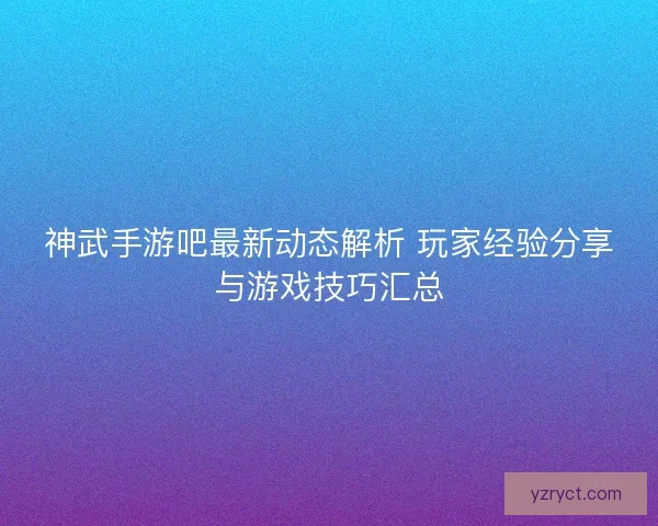 神武手游吧最新动态解析 玩家经验分享与游戏技巧汇总 神武手游吧最新动态解析 玩家经验分享与游戏技巧汇总