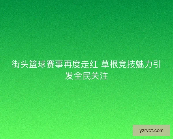 街头篮球赛事再度走红 草根竞技魅力引发全民关注 街头篮球赛事再度走红 草根竞技魅力引发全民关注