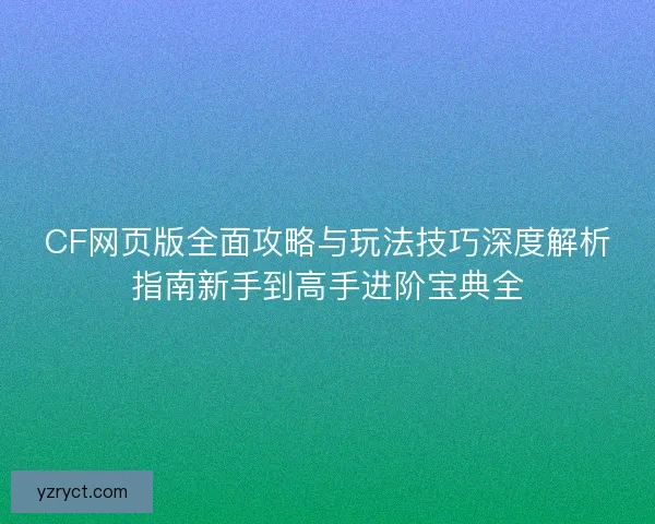 CF网页版全面攻略与玩法技巧深度解析指南新手到高手进阶宝典全 CF网页版全面攻略与玩法技巧深度解析指南新手到高手进阶宝典全