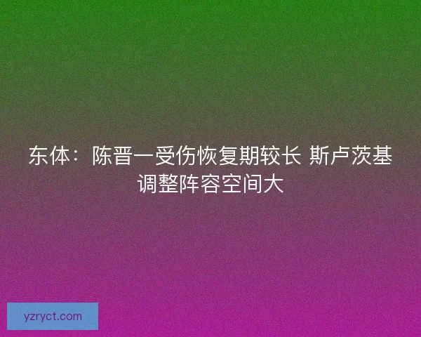 东体:陈晋一受伤恢复期较长 斯卢茨基调整阵容空间大 东体:陈晋一受伤恢复期较长 斯卢茨基调整阵容空间大