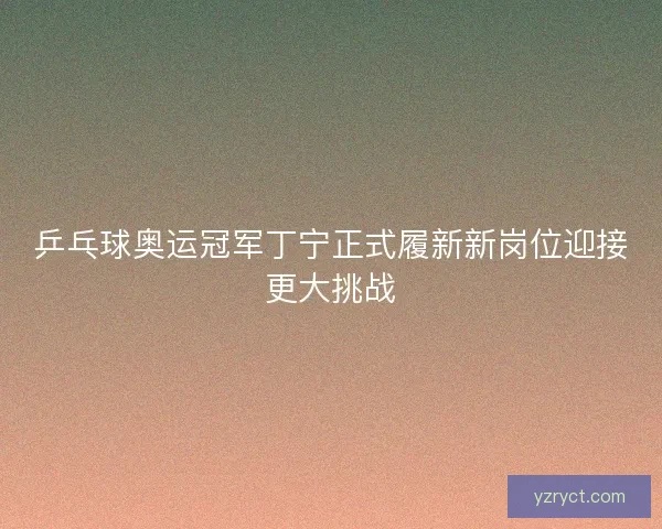 乒乓球奥运冠军丁宁正式履新新岗位迎接更大挑战 乒乓球奥运冠军丁宁正式履新新岗位迎接更大挑战