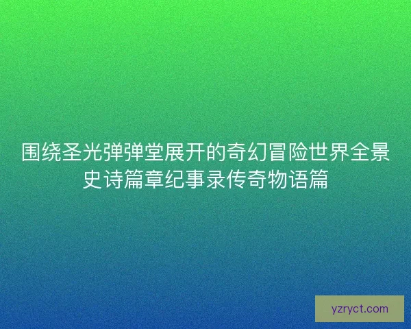 围绕圣光弹弹堂展开的奇幻冒险世界全景史诗篇章纪事录传奇物语篇 围绕圣光弹弹堂展开的奇幻冒险世界全景史诗篇章纪事录传奇物语篇