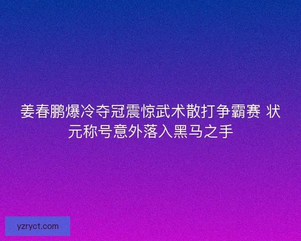 姜春鹏爆冷夺冠震惊武术散打争霸赛 状元称号意外落入黑马之手 姜春鹏爆冷夺冠震惊武术散打争霸赛 状元称号意外落入黑马之手