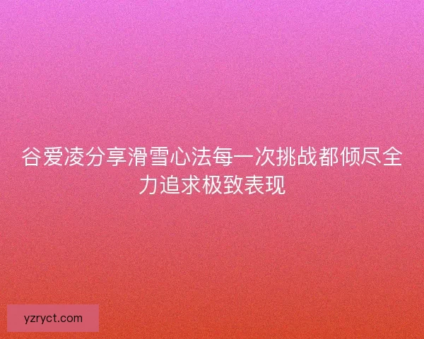 谷爱凌分享滑雪心法每一次挑战都倾尽全力追求极致表现 谷爱凌分享滑雪心法每一次挑战都倾尽全力追求极致表现