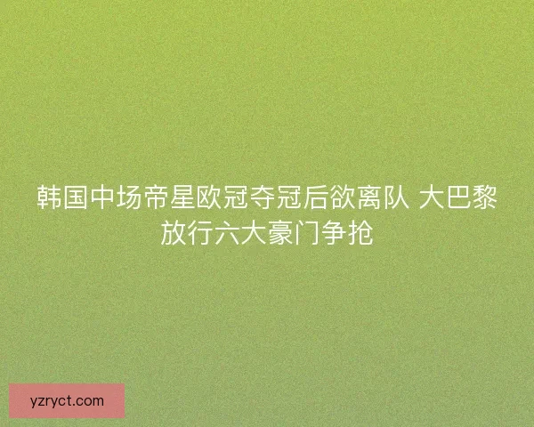 韩国中场帝星欧冠夺冠后欲离队 大巴黎放行六大豪门争抢 韩国中场帝星欧冠夺冠后欲离队 大巴黎放行六大豪门争抢