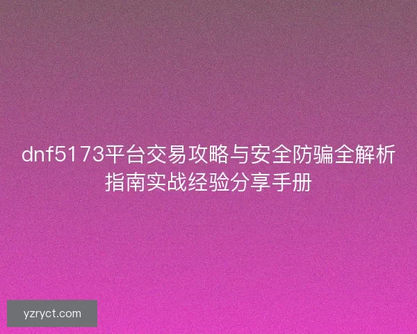 dnf5173平台交易攻略与安全防骗全解析指南实战经验分享手册