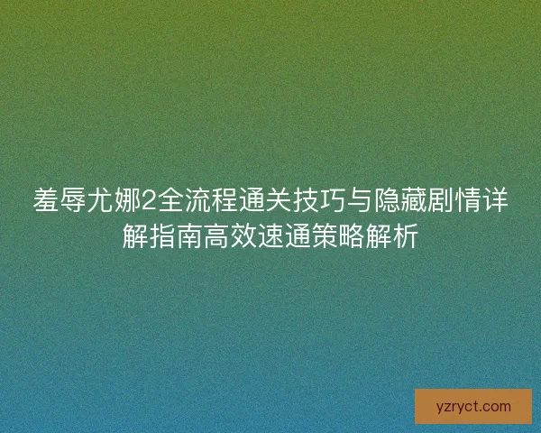 羞辱尤娜2全流程通关技巧与隐藏剧情详解指南高效速通策略解析
