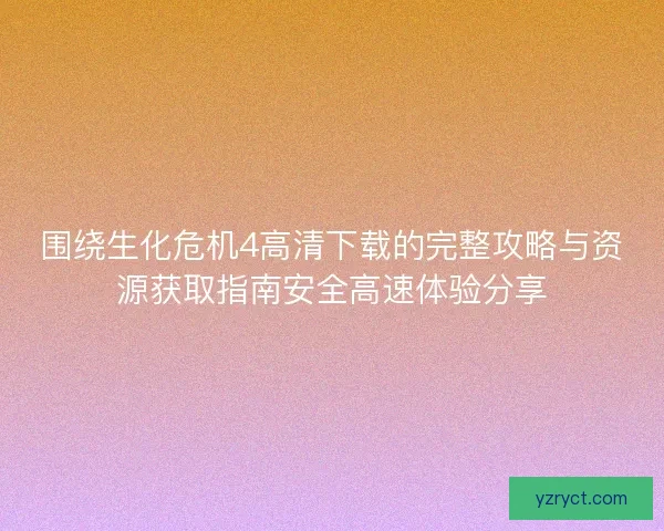 围绕生化危机4高清下载的完整攻略与资源获取指南安全高速体验分享