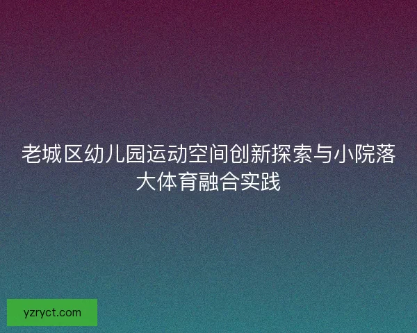 老城区幼儿园运动空间创新探索与小院落大体育融合实践