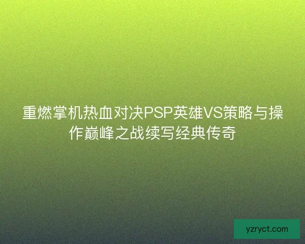 重燃掌机热血对决PSP英雄VS策略与操作巅峰之战续写经典传奇 重燃掌机热血对决PSP英雄VS策略与操作巅峰之战续写经典传奇