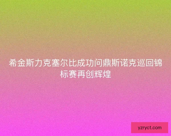 希金斯力克塞尔比成功问鼎斯诺克巡回锦标赛再创辉煌