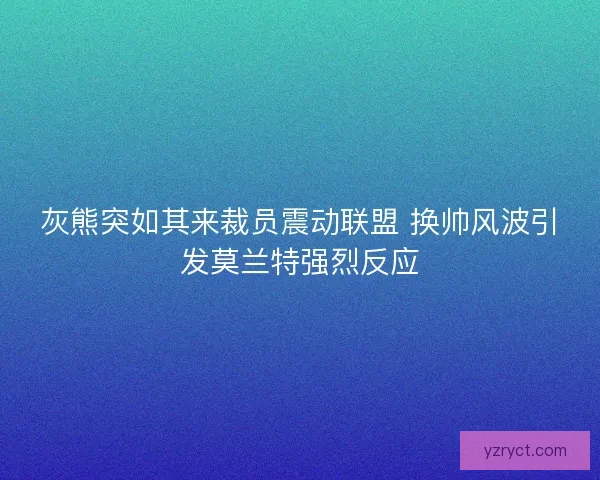 灰熊突如其来裁员震动联盟 换帅风波引发莫兰特强烈反应 灰熊突如其来裁员震动联盟 换帅风波引发莫兰特强烈反应