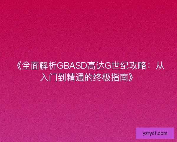 《全面解析GBASD高达G世纪攻略:从入门到精通的终极指南》 《全面解析GBASD高达G世纪攻略:从入门到精通的终极指南》