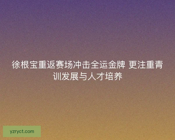 徐根宝重返赛场冲击全运金牌 更注重青训发展与人才培养 徐根宝重返赛场冲击全运金牌 更注重青训发展与人才培养