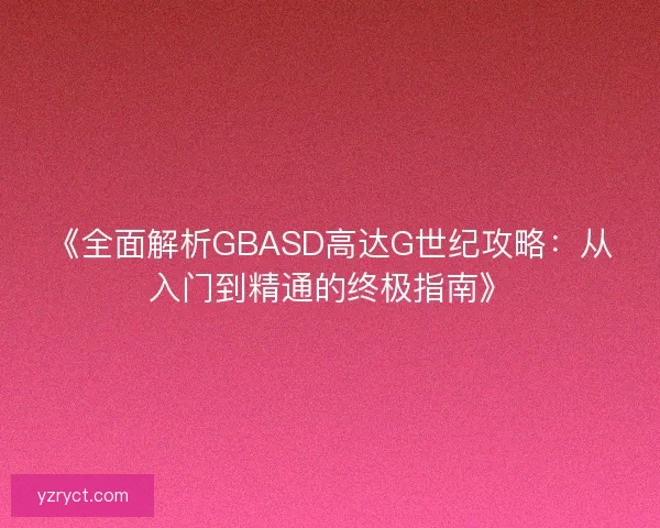 《全面解析GBASD高达G世纪攻略:从入门到精通的终极指南》 《全面解析GBASD高达G世纪攻略:从入门到精通的终极指南》