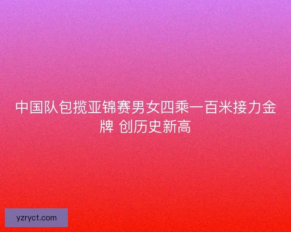 中国队包揽亚锦赛男女四乘一百米接力金牌 创历史新高 中国队包揽亚锦赛男女四乘一百米接力金牌 创历史新高