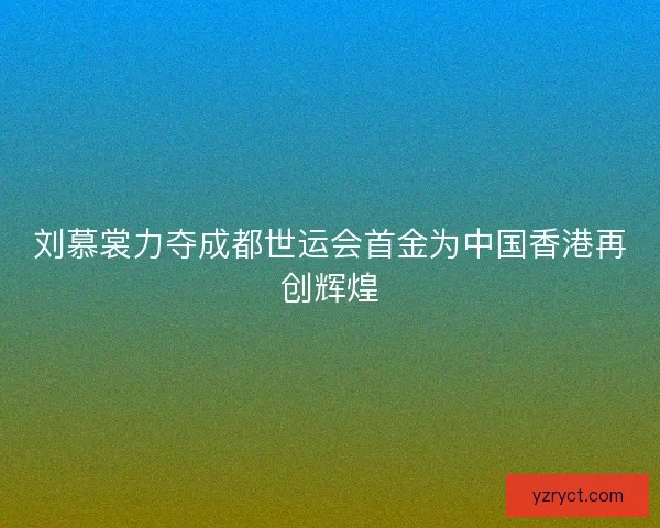 刘慕裳力夺成都世运会首金为中国香港再创辉煌 刘慕裳力夺成都世运会首金为中国香港再创辉煌
