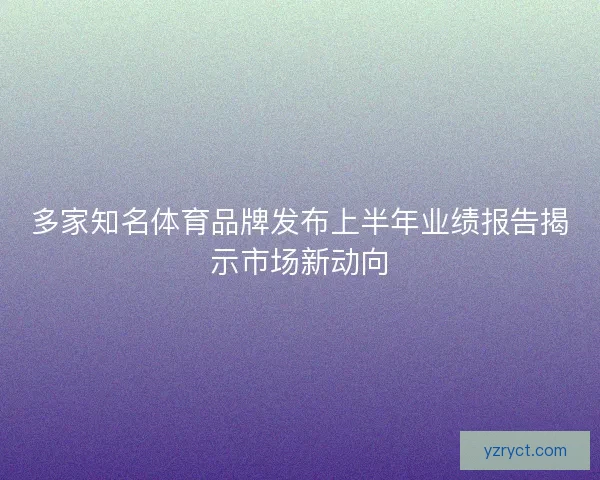 多家知名体育品牌发布上半年业绩报告揭示市场新动向 多家知名体育品牌发布上半年业绩报告揭示市场新动向